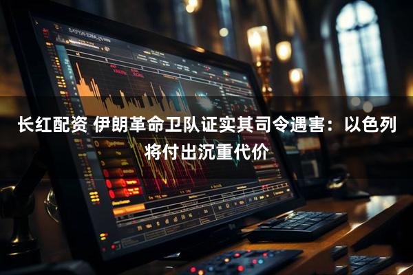 长红配资 伊朗革命卫队证实其司令遇害：以色列将付出沉重代价