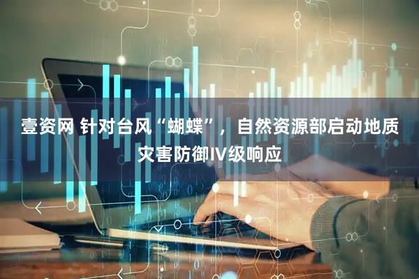 壹资网 针对台风“蝴蝶”，自然资源部启动地质灾害防御Ⅳ级响应