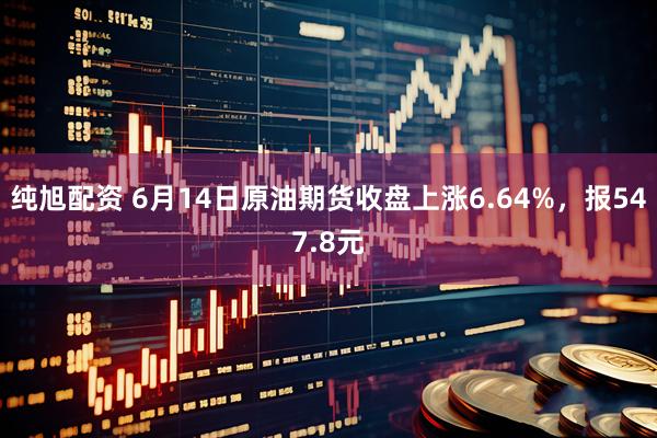 纯旭配资 6月14日原油期货收盘上涨6.64%，报547.8元