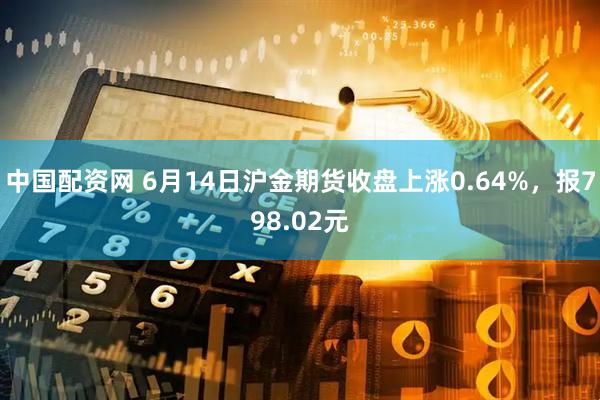 中国配资网 6月14日沪金期货收盘上涨0.64%，报798.02元