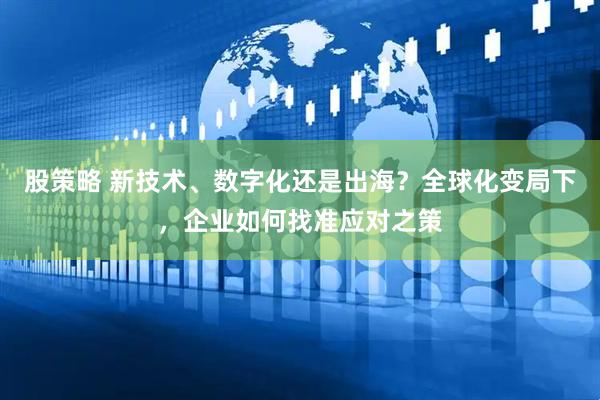 股策略 新技术、数字化还是出海？全球化变局下，企业如何找准应对之策