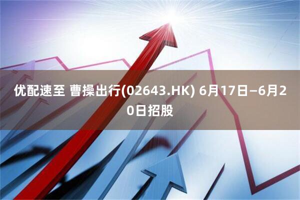 优配速至 曹操出行(02643.HK) 6月17日—6月20日招股