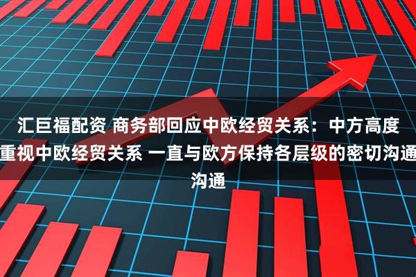 汇巨福配资 商务部回应中欧经贸关系：中方高度重视中欧经贸关系 一直与欧方保持各层级的密切沟通