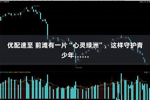 优配速至 前滩有一片“心灵绿洲”，这样守护青少年……