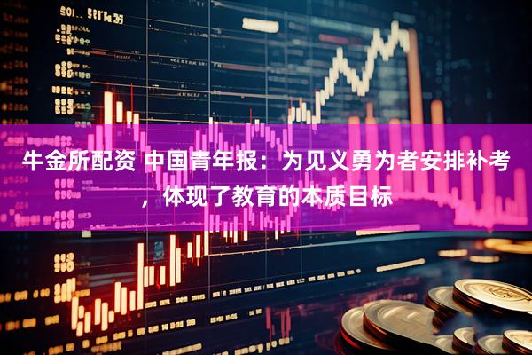 牛金所配资 中国青年报：为见义勇为者安排补考，体现了教育的本质目标