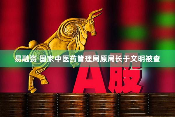 易融资 国家中医药管理局原局长于文明被查