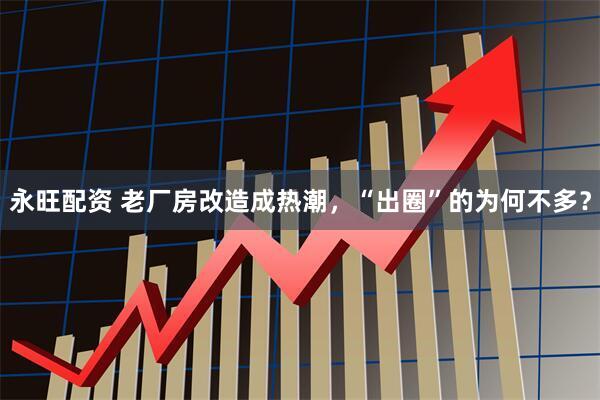 永旺配资 老厂房改造成热潮，“出圈”的为何不多？