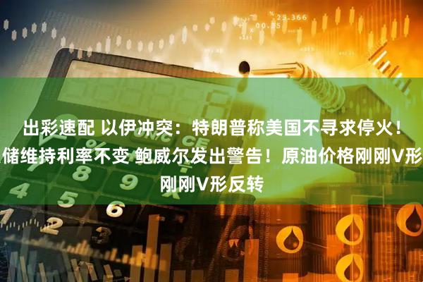 出彩速配 以伊冲突：特朗普称美国不寻求停火！美联储维持利率不变 鲍威尔发出警告！原油价格刚刚V形反转
