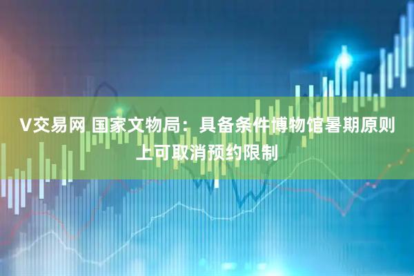 V交易网 国家文物局：具备条件博物馆暑期原则上可取消预约限制