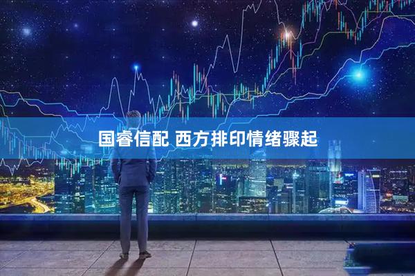 国睿信配 西方排印情绪骤起