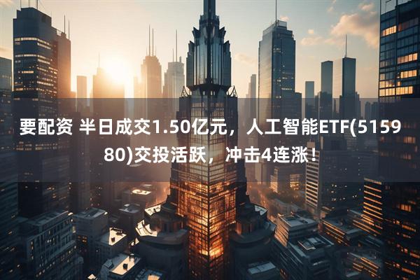 要配资 半日成交1.50亿元，人工智能ETF(515980)交投活跃，冲击4连涨！