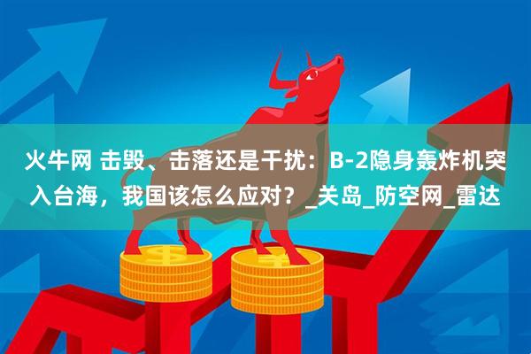 火牛网 击毁、击落还是干扰：B-2隐身轰炸机突入台海，我国该怎么应对？_关岛_防空网_雷达