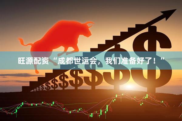 旺源配资 “成都世运会，我们准备好了！”