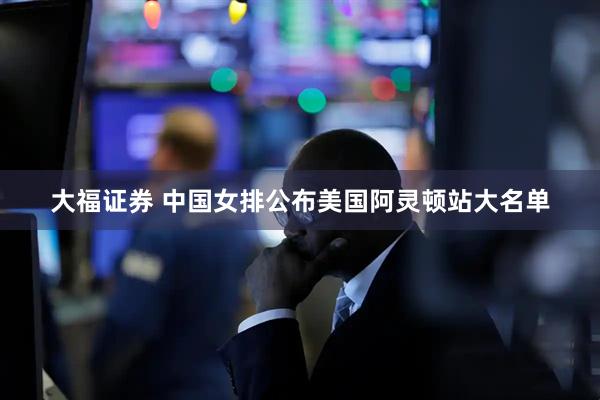 大福证券 中国女排公布美国阿灵顿站大名单