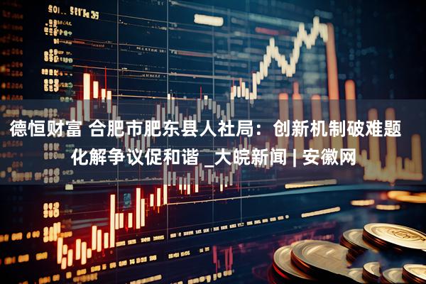 德恒财富 合肥市肥东县人社局：创新机制破难题   化解争议促和谐 _大皖新闻 | 安徽网
