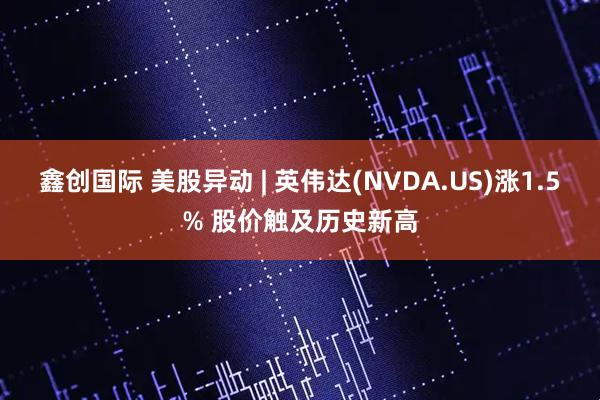 鑫创国际 美股异动 | 英伟达(NVDA.US)涨1.5% 股价触及历史新高