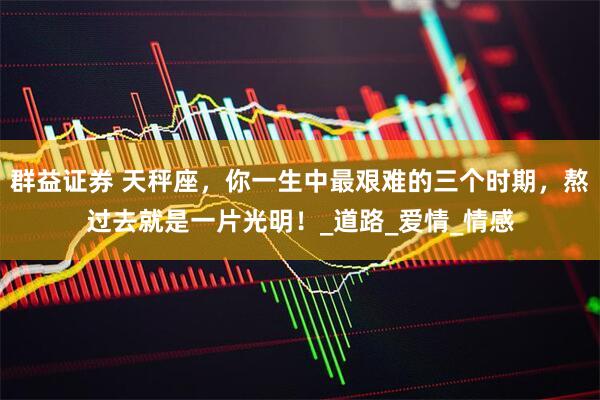 群益证券 天秤座，你一生中最艰难的三个时期，熬过去就是一片光明！_道路_爱情_情感