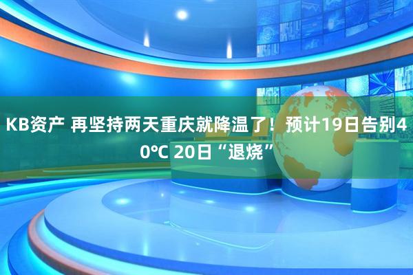 KB资产 再坚持两天重庆就降温了！预计19日告别40℃ 20日“退烧”