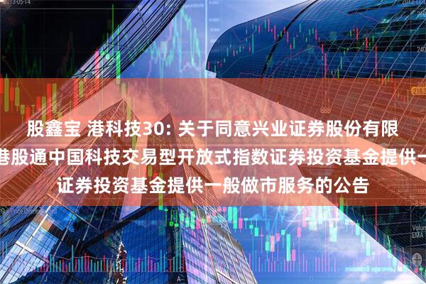 股鑫宝 港科技30: 关于同意兴业证券股份有限公司为汇添富恒生港股通中国科技交易型开放式指数证券投资基金提供一般做市服务的公告