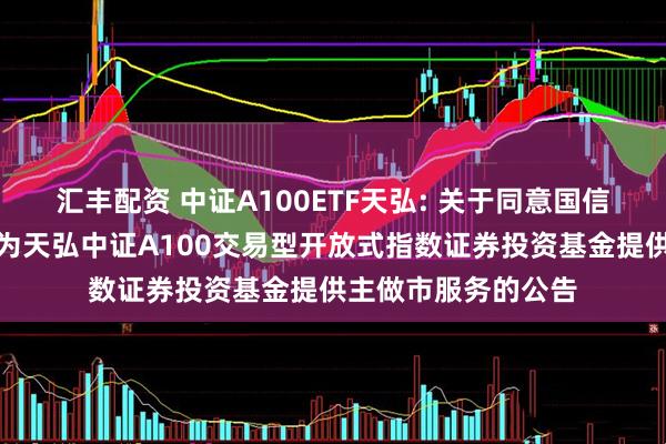 汇丰配资 中证A100ETF天弘: 关于同意国信证券股份有限公司为天弘中证A100交易型开放式指数证券投资基金提供主做市服务的公告