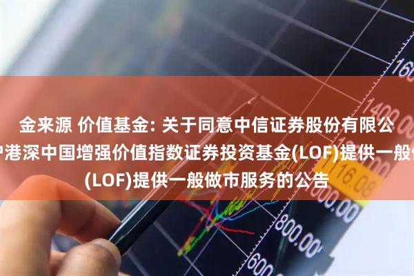 金来源 价值基金: 关于同意中信证券股份有限公司为华宝标普沪港深中国增强价值指数证券投资基金(LOF)提供一般做市服务的公告