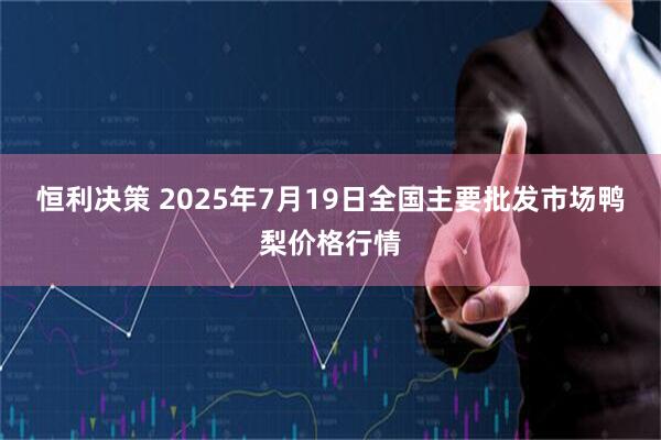 恒利决策 2025年7月19日全国主要批发市场鸭梨价格行情
