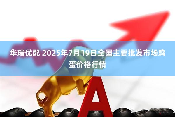 华瑞优配 2025年7月19日全国主要批发市场鸡蛋价格行情