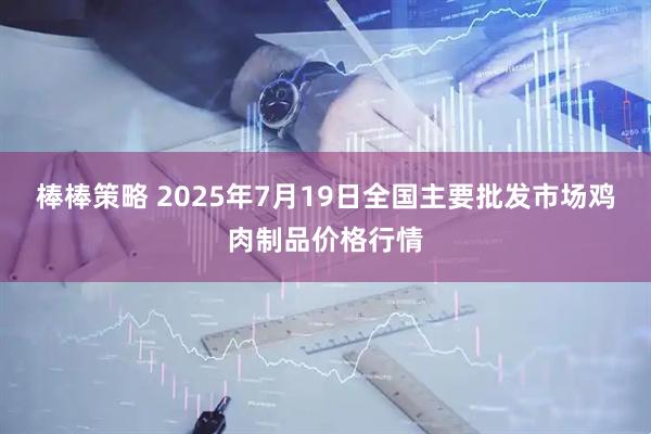 棒棒策略 2025年7月19日全国主要批发市场鸡肉制品价格行情