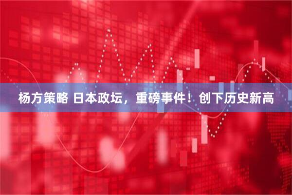 杨方策略 日本政坛，重磅事件！创下历史新高