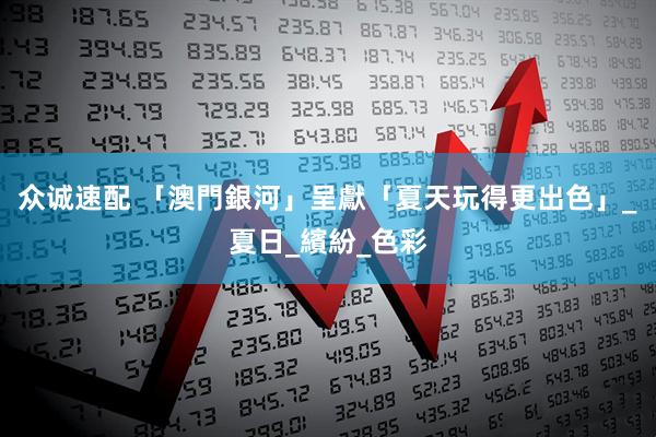 众诚速配 「澳門銀河」呈獻「夏天玩得更出色」_夏日_繽紛_色彩