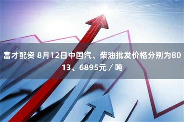 富才配资 8月12日中国汽、柴油批发价格分别为8013、6895元／吨