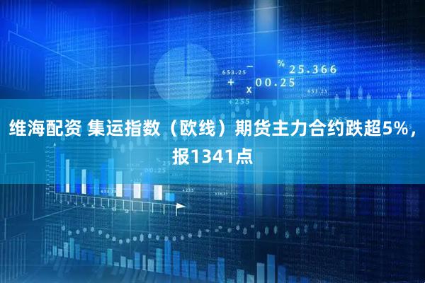 维海配资 集运指数（欧线）期货主力合约跌超5%，报1341点