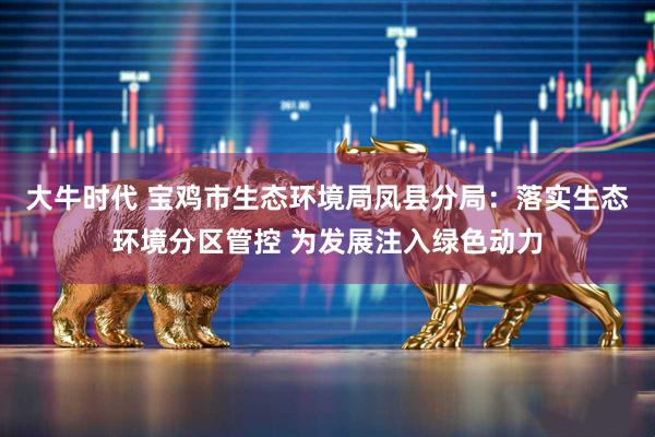 大牛时代 宝鸡市生态环境局凤县分局：落实生态环境分区管控 为发展注入绿色动力
