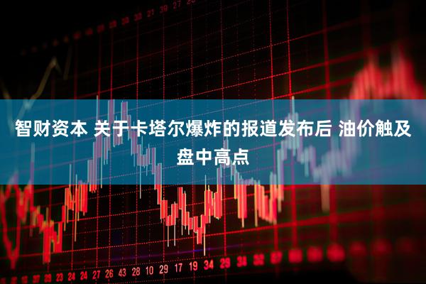 智财资本 关于卡塔尔爆炸的报道发布后 油价触及盘中高点