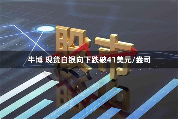 牛博 现货白银向下跌破41美元/盎司