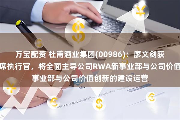 万宝配资 杜甫酒业集团(00986)：廖文剑获委任为子公司首席执行官，将全面主导公司RWA新事业部与公司价值创新的建设运营