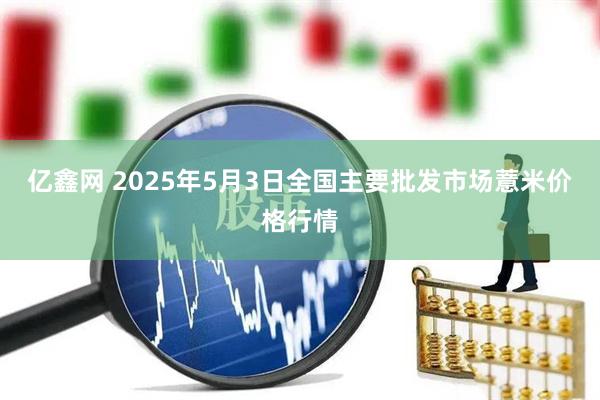 亿鑫网 2025年5月3日全国主要批发市场薏米价格行情