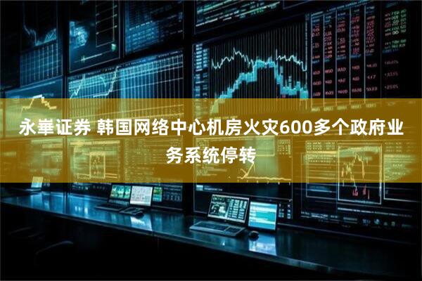 永崋证券 韩国网络中心机房火灾　600多个政府业务系统停转