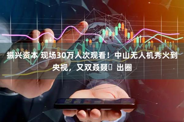 振兴资本 现场30万人次观看！中山无人机秀火到央视，又双叒叕‌出圈
