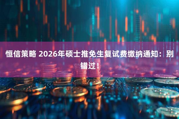 恒信策略 2026年硕士推免生复试费缴纳通知：别错过！