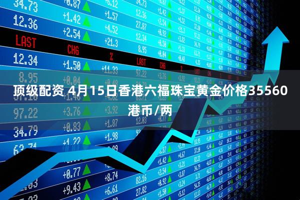 顶级配资 4月15日香港六福珠宝黄金价格35560港币/两