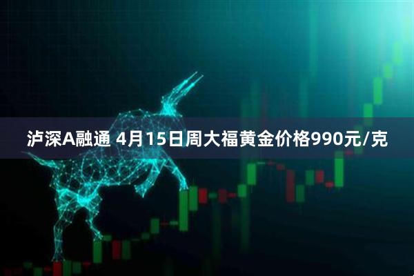 泸深A融通 4月15日周大福黄金价格990元/克