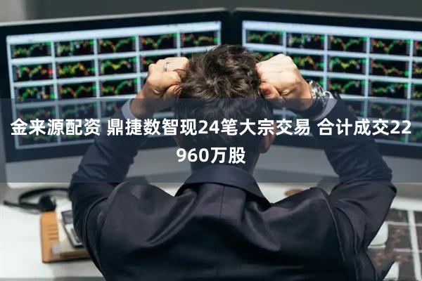 金来源配资 鼎捷数智现24笔大宗交易 合计成交22960万股