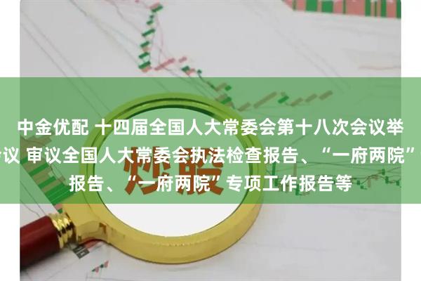 中金优配 十四届全国人大常委会第十八次会议举行第三次全体会议 审议全国人大常委会执法检查报告、“一府两院”专项工作报告等